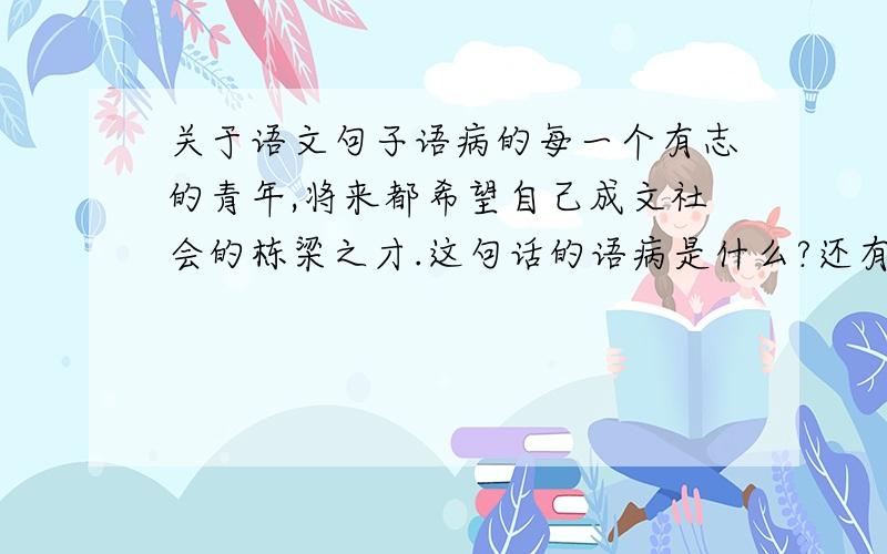 关于语文句子语病的每一个有志的青年,将来都希望自己成文社会的栋梁之才.这句话的语病是什么?还有 学校希望通过开展节约水电教育,防止人们不浪费电.这句话的语病是什么?我很着急!