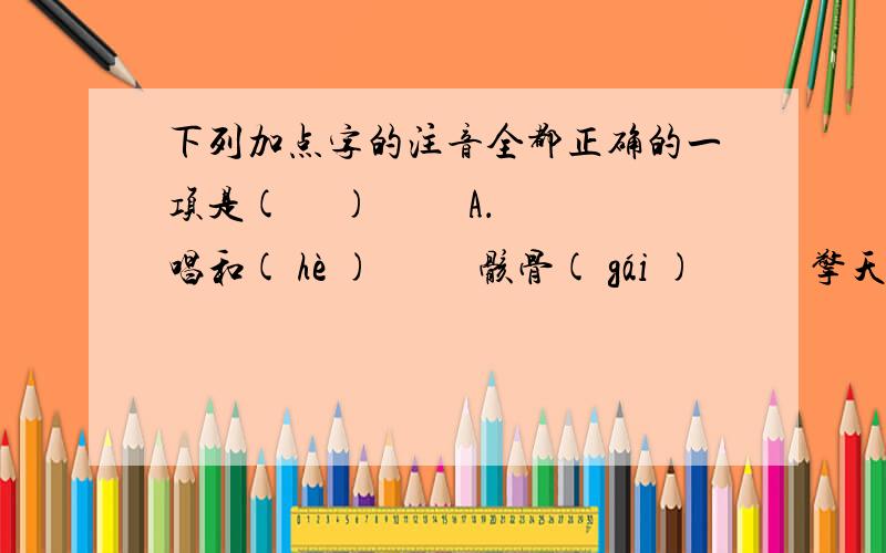 下列加点字的注音全都正确的一项是(     ) 　　A．唱和( hè )          骸骨( gái )           擎天撼地( qín ) 　　B．碣石( jié )        竦峙( shì)            忍俊不禁( jìn ) 　　C．酝酿( liáng )      连