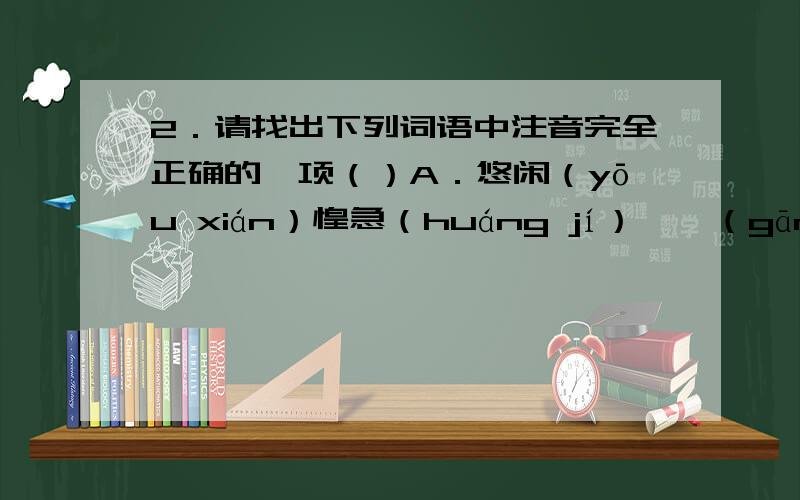 2．请找出下列词语中注音完全正确的一项（）A．悠闲（yōu xián）惶急（huáng jí）尴尬（gān gǎ）愧怍（kuìzuî）B．仄歪（zâ wāi）颓唐（tuítáng）烦躁（fán zào）接济（jiē jì）C诘问