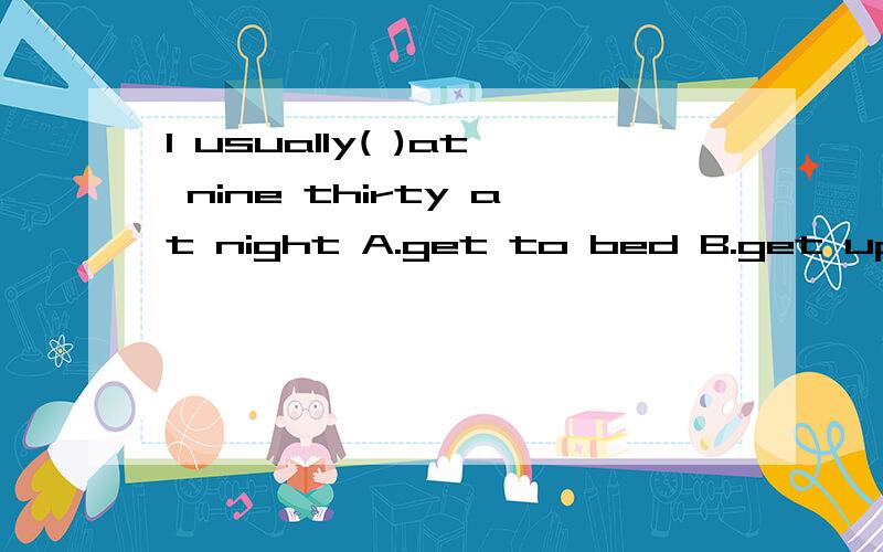 I usually( )at nine thirty at night A.get to bed B.get up C.go to school D.go home