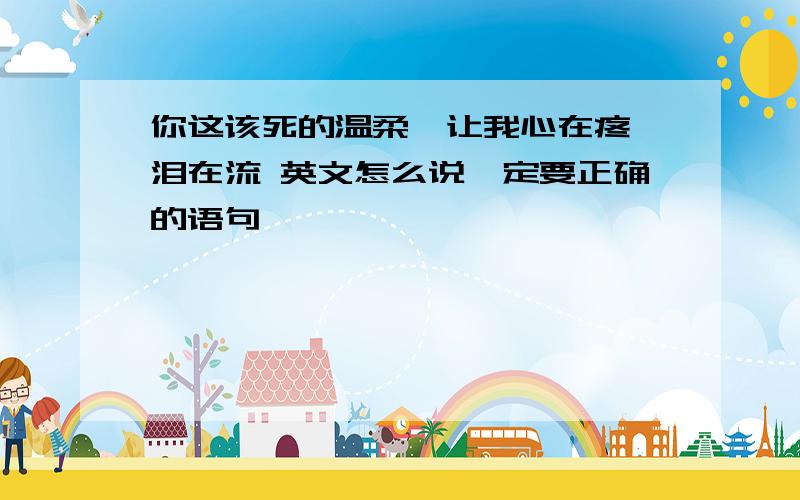 你这该死的温柔,让我心在疼,泪在流 英文怎么说一定要正确的语句