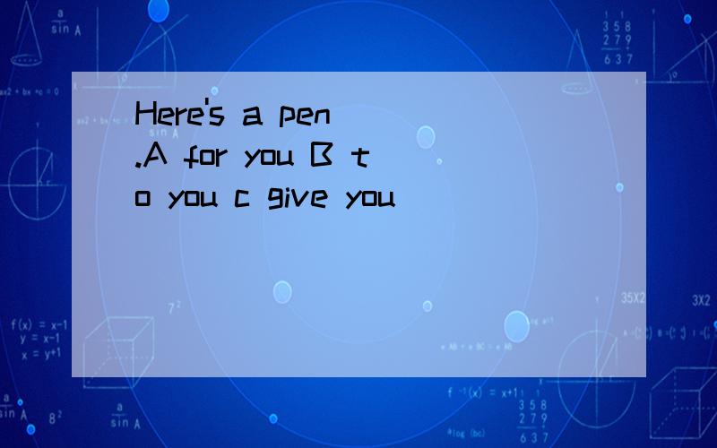 Here's a pen__.A for you B to you c give you