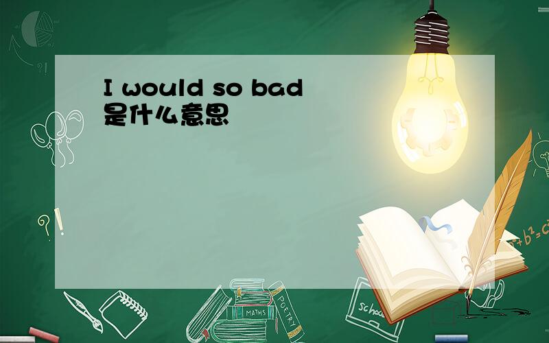 I would so bad是什么意思