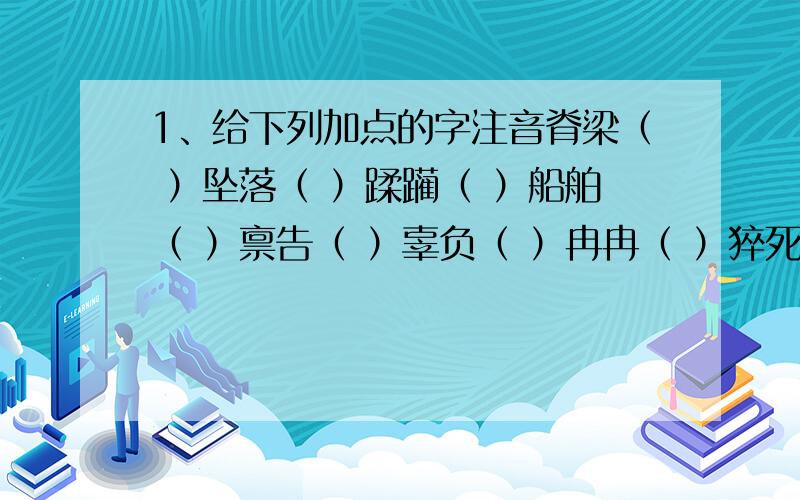 1、给下列加点的字注音脊梁（ ）坠落（ ）蹂躏（ ）船舶（ ）禀告（ ）辜负（ ）冉冉（ ）猝死（ ）奢望（ ）倔强（ ）迂回（ ）呵责（ ）玷污（ ）小憩（ ）洗濯（ ）啜泣（ ）注音注