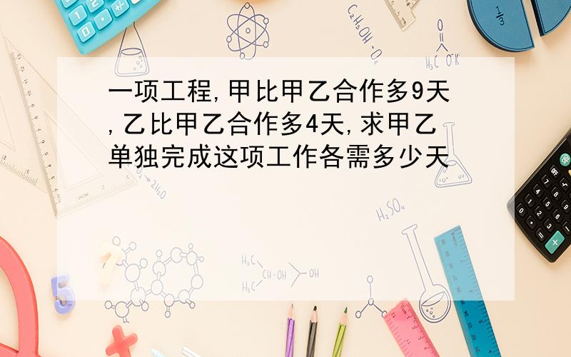 一项工程,甲比甲乙合作多9天,乙比甲乙合作多4天,求甲乙单独完成这项工作各需多少天