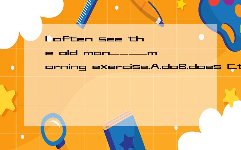 I often see the old man____morning exercise.A.doB.does C.to do D.doing