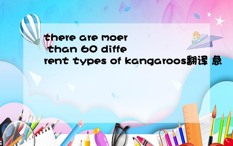 there are moer than 60 different types of kangaroos翻译 急