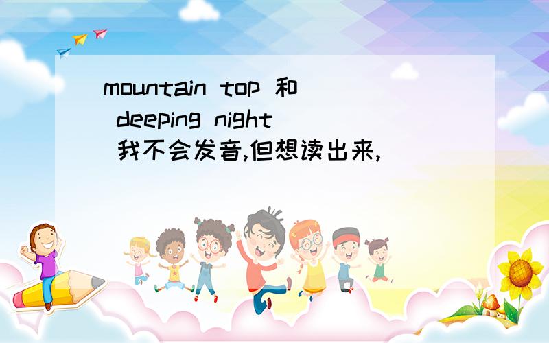 mountain top 和 deeping night 我不会发音,但想读出来,