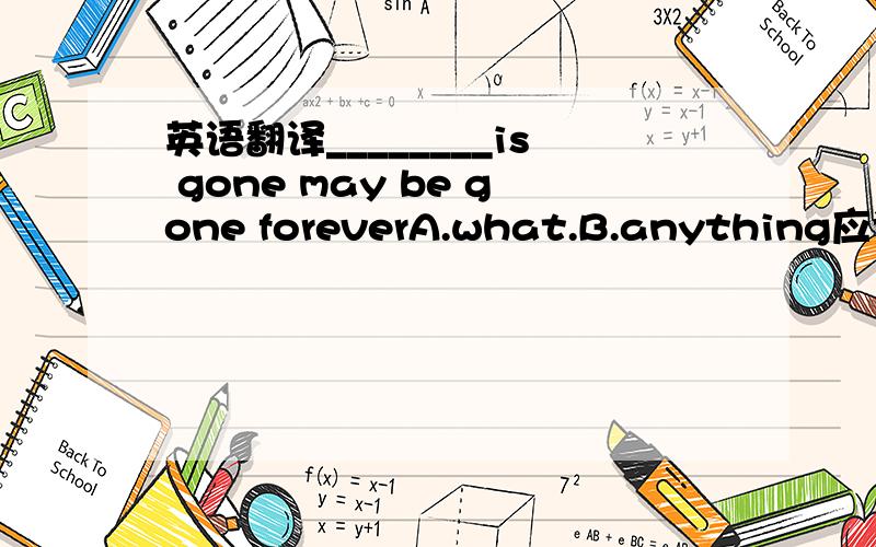 英语翻译________is gone may be gone foreverA.what.B.anything应该选A,然后为什么不选B?