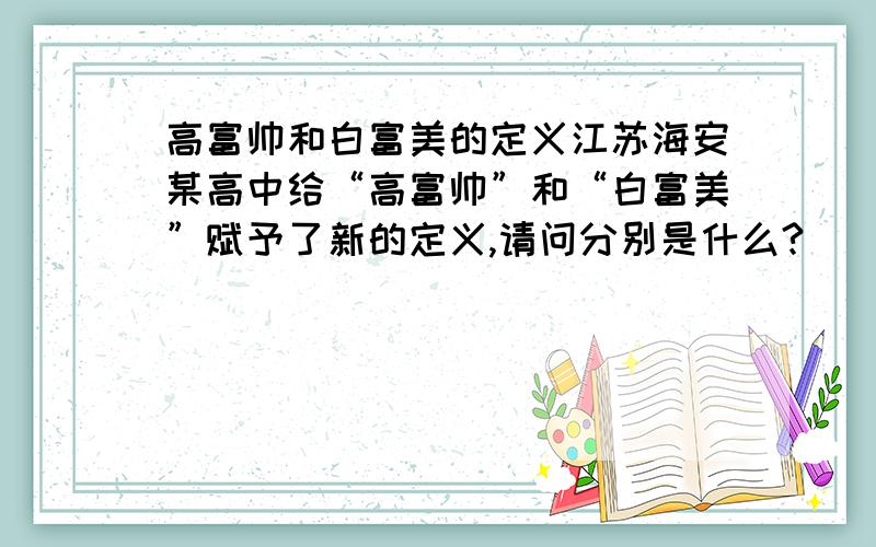 高富帅和白富美的定义江苏海安某高中给“高富帅”和“白富美”赋予了新的定义,请问分别是什么?