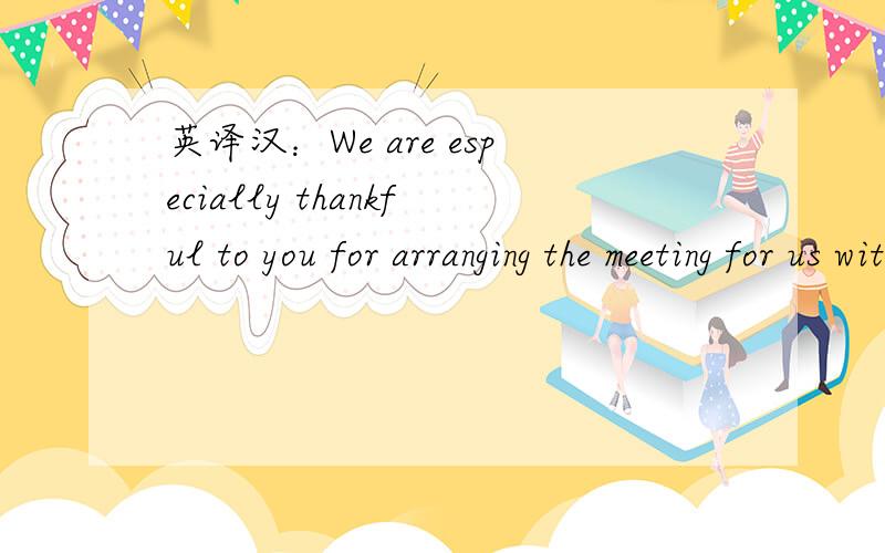 英译汉：We are especially thankful to you for arranging the meeting for us with the Machinery Tradi