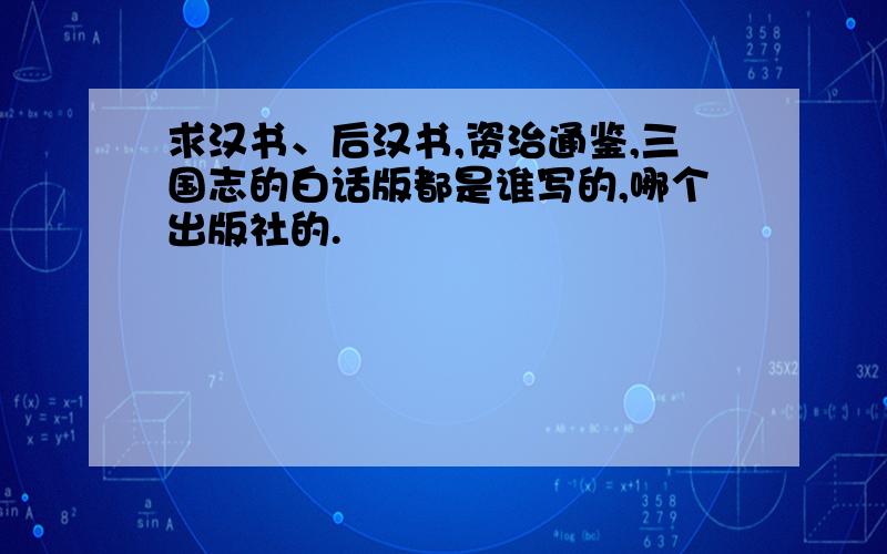 求汉书、后汉书,资治通鉴,三国志的白话版都是谁写的,哪个出版社的.