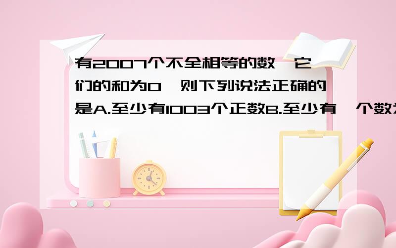 有2007个不全相等的数,它们的和为0,则下列说法正确的是A.至少有1003个正数B.至少有一个数为0C.至少有一个正数D.至少有2006个负数