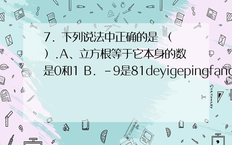 7．下列说法中正确的是 （ ）.A、立方根等于它本身的数是0和1 B．-9是81deyigepingfanggen C、2的平方根是 D、无理数就是无限小数