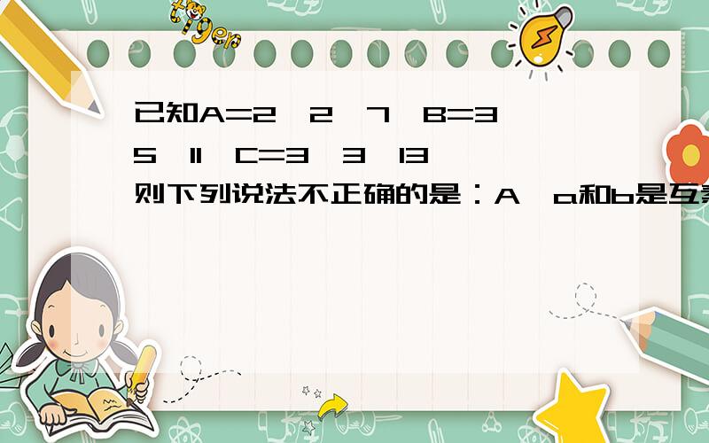 已知A=2×2×7,B=3×5×11,C=3×3×13,则下列说法不正确的是：A、a和b是互素数 B、b和c的最大公因数是3 C、a和c没有公因数