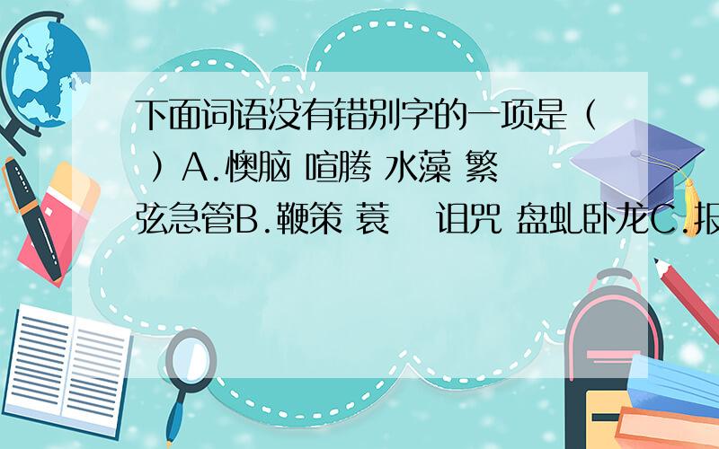 下面词语没有错别字的一项是（ ）A.懊脑 喧腾 水藻 繁弦急管B.鞭策 蓑苙 诅咒 盘虬卧龙C.报酬 隐秘 沾污 险象叠生D.揉躏 倔强 执着 获益非浅