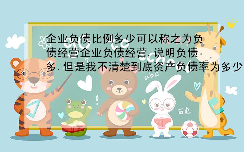 企业负债比例多少可以称之为负债经营企业负债经营,说明负债多.但是我不清楚到底资产负债率为多少才可以叫负债经营?还是企业只要有负债都可以统称为负债经营呢?医药行业的企业资产负