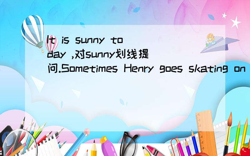 It is sunny today ,对sunny划线提问.Sometimes Henry goes skating on the lake,对on the lake 划线提问