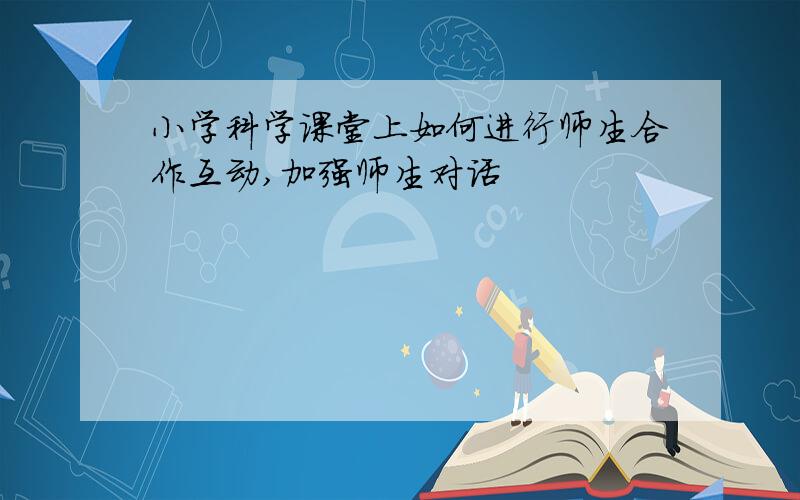 小学科学课堂上如何进行师生合作互动,加强师生对话