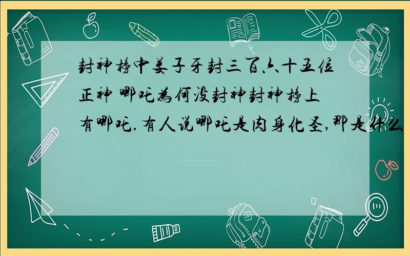 封神榜中姜子牙封三百六十五位正神 哪吒为何没封神封神榜上有哪吒.有人说哪吒是肉身化圣,那是什么