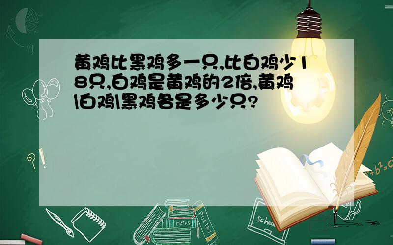 黄鸡比黑鸡多一只,比白鸡少18只,白鸡是黄鸡的2倍,黄鸡\白鸡\黑鸡各是多少只?