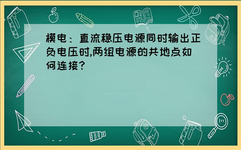 模电：直流稳压电源同时输出正负电压时,两组电源的共地点如何连接?