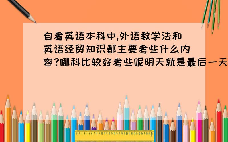 自考英语本科中,外语教学法和英语经贸知识都主要考些什么内容?哪科比较好考些呢明天就是最后一天报名了