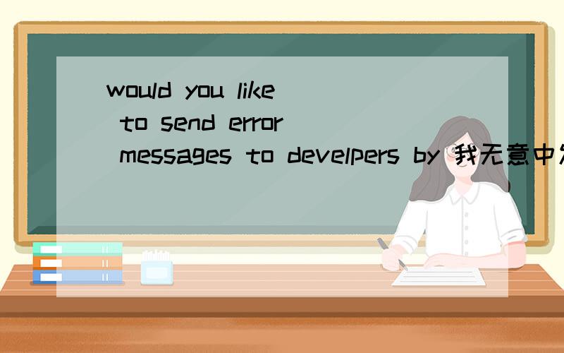 would you like to send error messages to develpers by 我无意中发现的词
