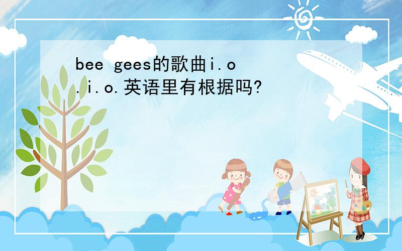 bee gees的歌曲i.o.i.o.英语里有根据吗?