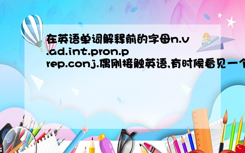 在英语单词解释前的字母n.v.ad.int.pron.prep.conj.偶刚接触英语,有时候看见一个单词有好几个解释都把偶搞糊涂了.