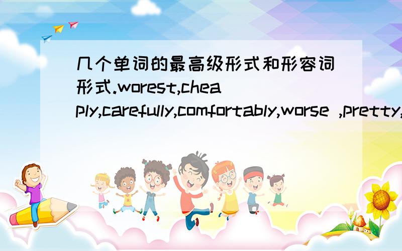 几个单词的最高级形式和形容词形式.worest,cheaply,carefully,comfortably,worse ,pretty,beautifullly,seriously请标明是形容词还是最高级,知道几个答几个.