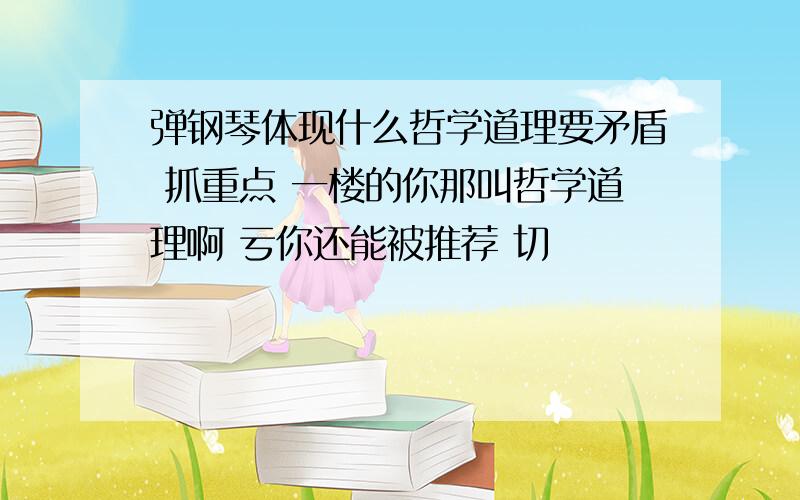 弹钢琴体现什么哲学道理要矛盾 抓重点 一楼的你那叫哲学道理啊 亏你还能被推荐 切