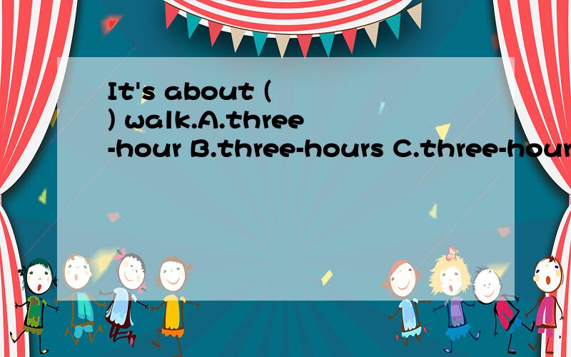 It's about (  ) walk.A.three-hour B.three-hours C.three-hours' D.three-hours's给讲讲吧.谢谢!