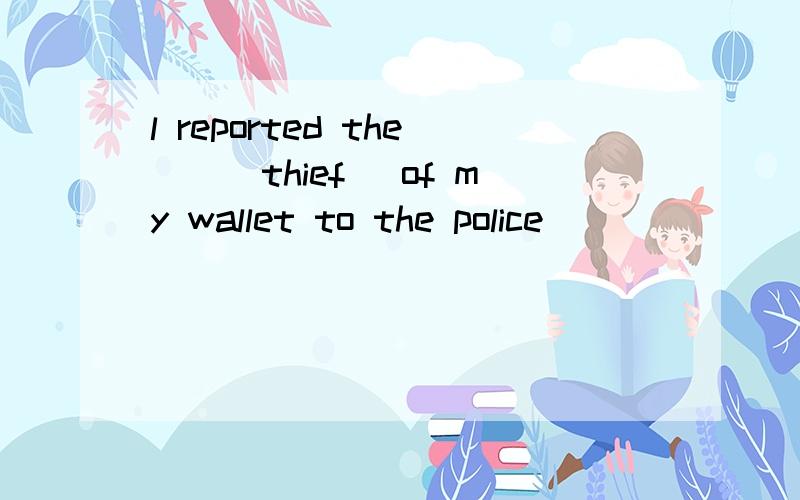 l reported the__(thief) of my wallet to the police