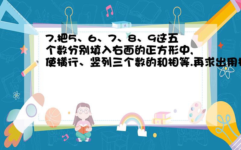 7.把5、6、7、8、9这五个数分别填入右面的正方形中,使横行、竖列三个数的和相等.再求出用横行三格中的数字组成的最大、最小三位数?8.圆形、正方形,三角形各重多少克?两个圆形两个三角