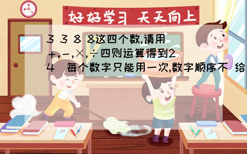 3 3 8 8这四个数,请用＋,－,×,÷四则运算得到24（每个数字只能用一次,数字顺序不 给予考虑请这种题目我见过很多,在小学数学竞赛上有很多类似的题目.就是给出多少个数,然后通过符号的组合