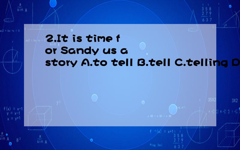 2.It is time for Sandy us a story A.to tell B.tell C.telling Dtells 到底选哪个,为什么