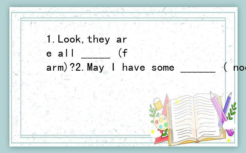 1.Look,they are all _____ (farm)?2.May I have some ______ ( noodle) 这里填什么?