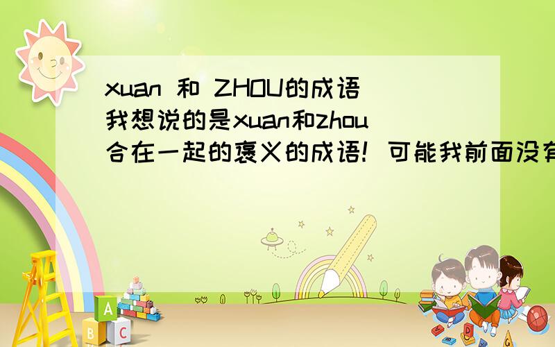 xuan 和 ZHOU的成语我想说的是xuan和zhou合在一起的褒义的成语！可能我前面没有说清楚