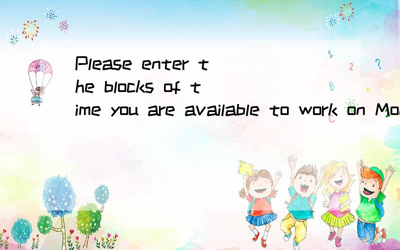 Please enter the blocks of time you are available to work on Mondays.这句话中blocks是什么意思阿?如题!