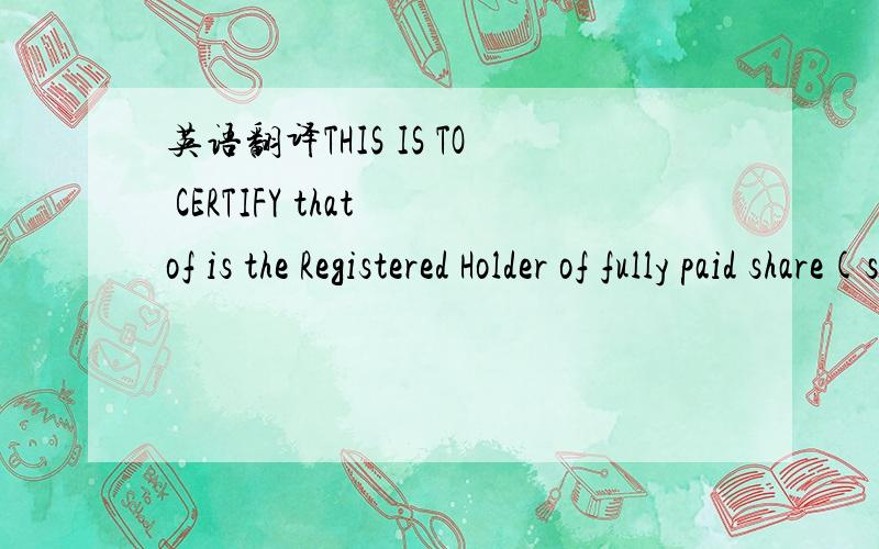 英语翻译THIS IS TO CERTIFY that of is the Registered Holder of fully paid share(s) of HK$1.00 each numbered to Inclusive in the above-named Company subject to the Memorandum and Articles of Association thereofGIVEN under the Common Seal of the Sa