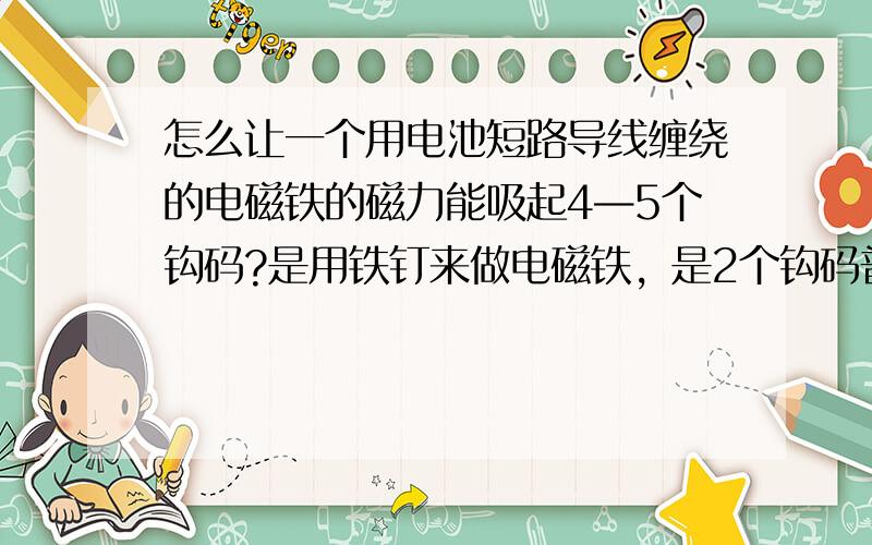 怎么让一个用电池短路导线缠绕的电磁铁的磁力能吸起4—5个钩码?是用铁钉来做电磁铁，是2个钩码普通科学用具里0.5kg钩码，怎么办说清楚