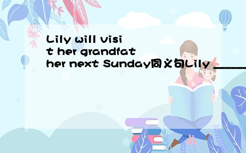 Lily will visit her grandfather next Sunday同义句Lily _________        __________       __________ visit he grandfather next Sunday很着急 请尽快回复