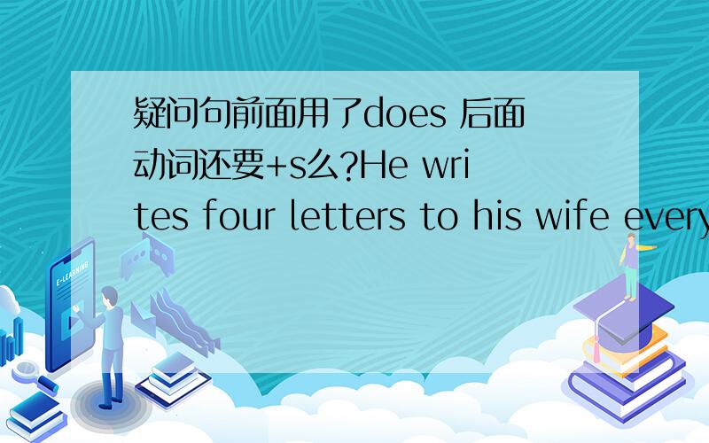 疑问句前面用了does 后面动词还要+s么?He writes four letters to his wife every mouth.改为疑问句.