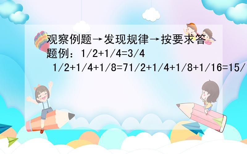 观察例题→发现规律→按要求答题例：1/2+1/4=3/4 1/2+1/4+1/8=71/2+1/4+1/8+1/16=15/16请写出两个这样的算式：应用题：（要求有过程）1.一个数除以245,商是45,余数是198,这个数是多少?2.1/3与1/4的和除以