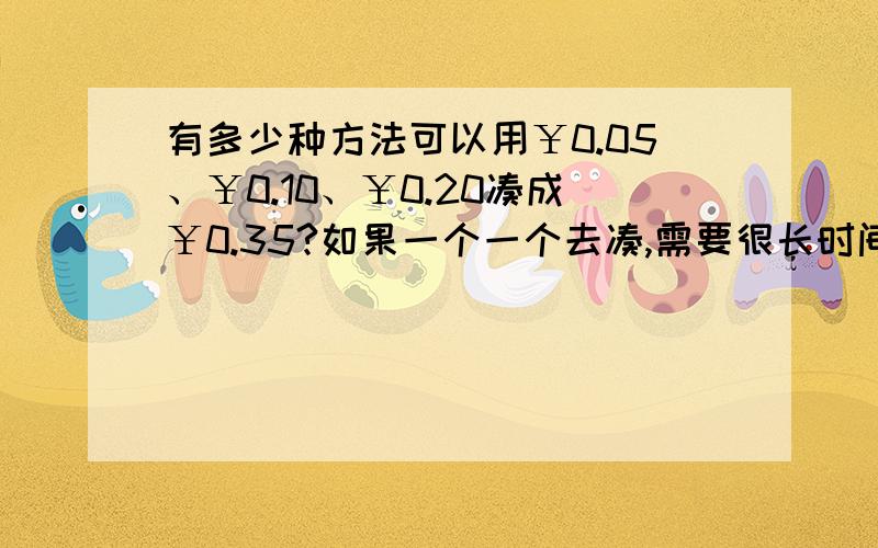 有多少种方法可以用￥0.05、￥0.10、￥0.20凑成￥0.35?如果一个一个去凑,需要很长时间而且做着做着就乱了.有什么好的解题方法和思路做这类型的题吗?