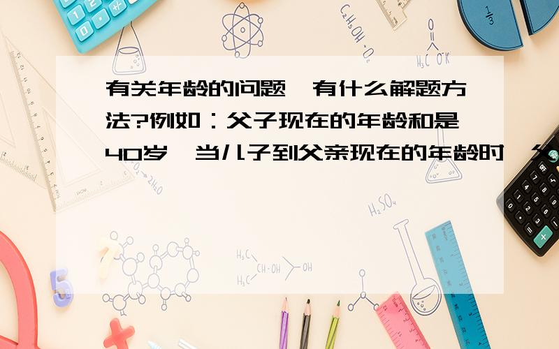 有关年龄的问题,有什么解题方法?例如：父子现在的年龄和是40岁,当儿子到父亲现在的年龄时,父亲的年龄是56岁,请你算算现在儿子的年龄是多少岁?