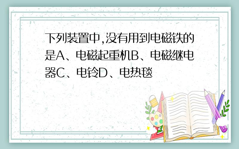 下列装置中,没有用到电磁铁的是A、电磁起重机B、电磁继电器C、电铃D、电热毯