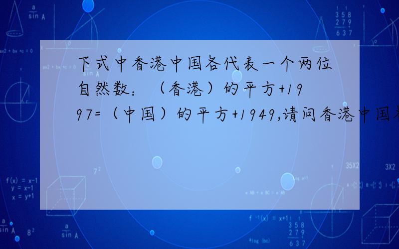 下式中香港中国各代表一个两位自然数：（香港）的平方+1997=（中国）的平方+1949,请问香港中国各代表多少?请详细说明原因 我已经明白了，尤其为IceFai，但小人知识浅薄，只能看懂一位的