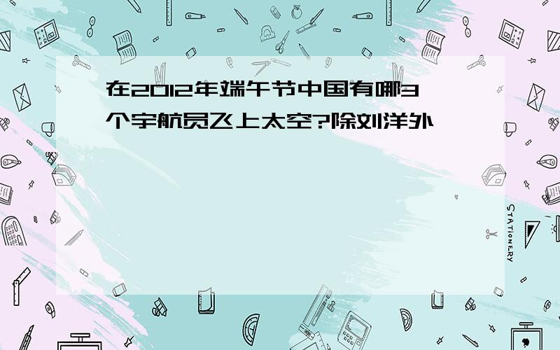 在2012年端午节中国有哪3个宇航员飞上太空?除刘洋外